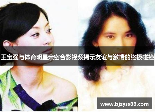 王宝强与体育明星亲密合影视频揭示友谊与激情的终极碰撞