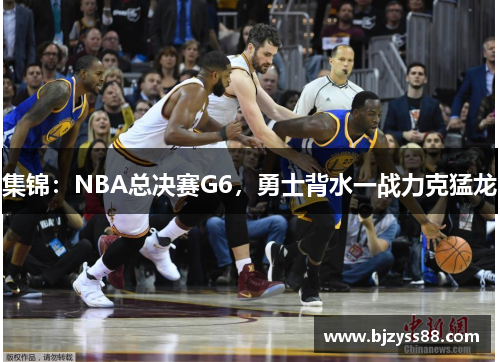 集锦：NBA总决赛G6，勇士背水一战力克猛龙