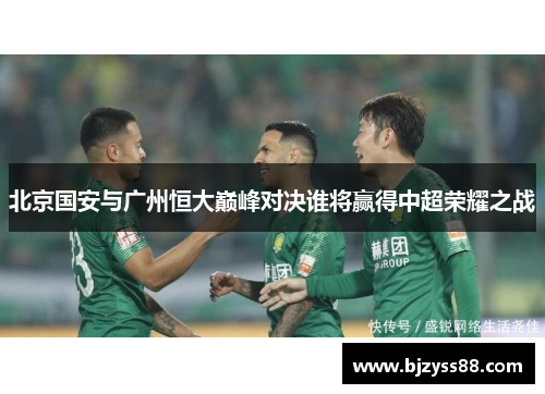 北京国安与广州恒大巅峰对决谁将赢得中超荣耀之战