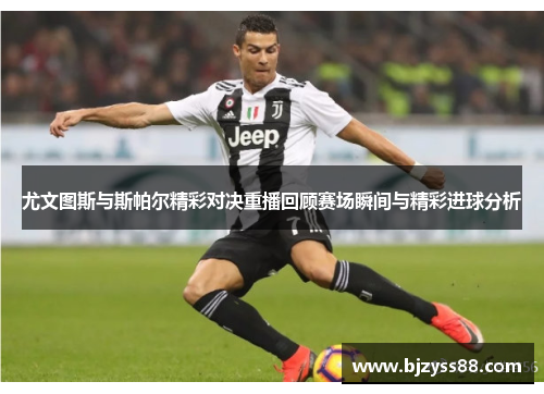 尤文图斯与斯帕尔精彩对决重播回顾赛场瞬间与精彩进球分析