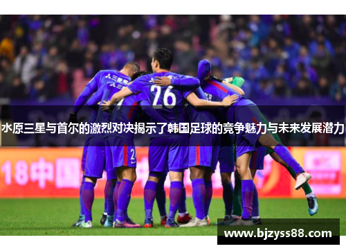 水原三星与首尔的激烈对决揭示了韩国足球的竞争魅力与未来发展潜力