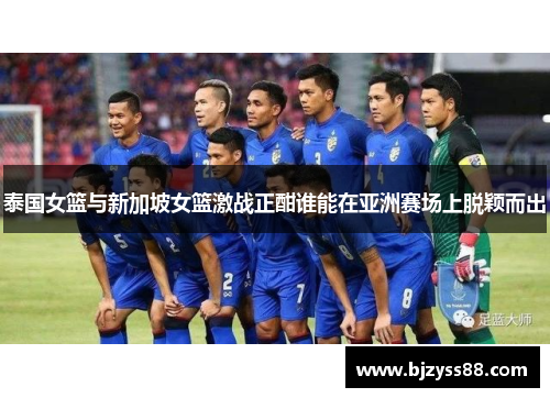泰国女篮与新加坡女篮激战正酣谁能在亚洲赛场上脱颖而出