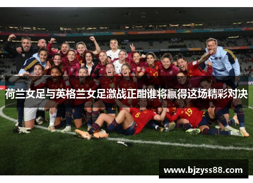 荷兰女足与英格兰女足激战正酣谁将赢得这场精彩对决